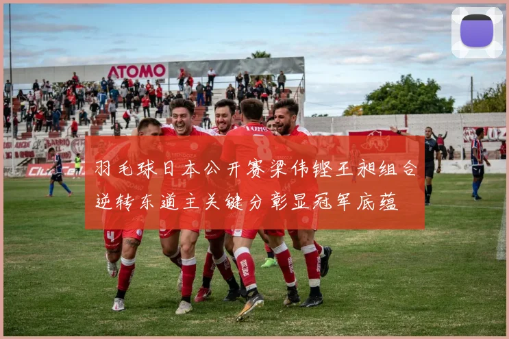 羽毛球日本公开赛梁伟铿王昶组合逆转东道主关键分彰显冠军底蕴