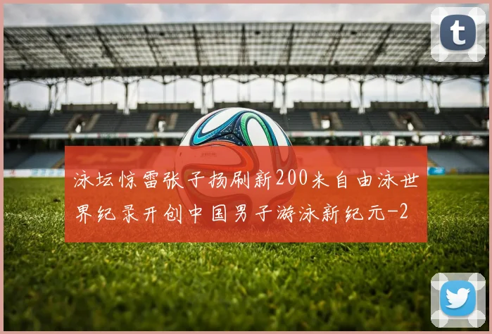 泳坛惊雷张子扬刷新200米自由泳世界纪录开创中国男子游泳新纪元