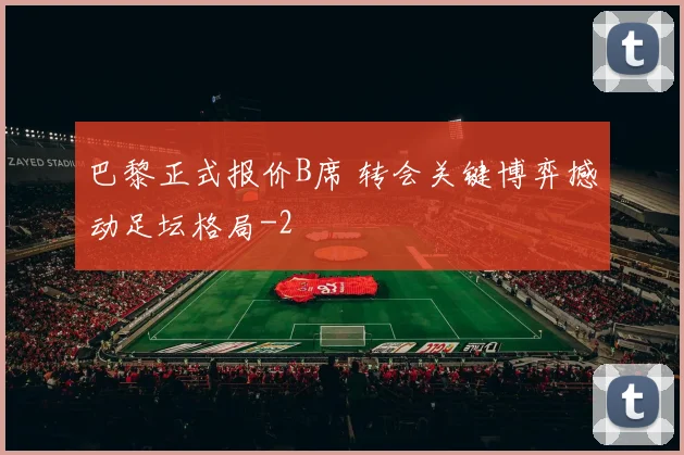 巴黎正式报价B席 转会关键博弈撼动足坛格局