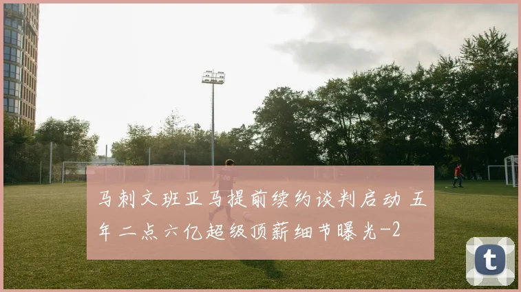 马刺文班亚马提前续约谈判启动 五年二点六亿超级顶薪细节曝光