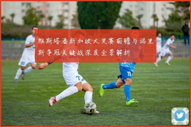 维斯塔潘新加坡大奖赛前瞻与诺里斯争冠关键战深度全景解析