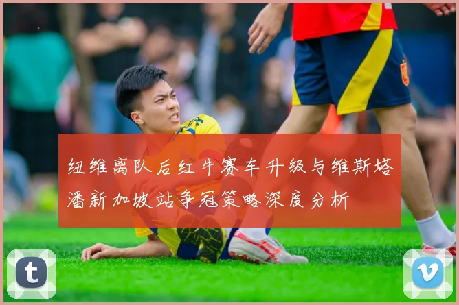 纽维离队后红牛赛车升级与维斯塔潘新加坡站争冠策略深度分析