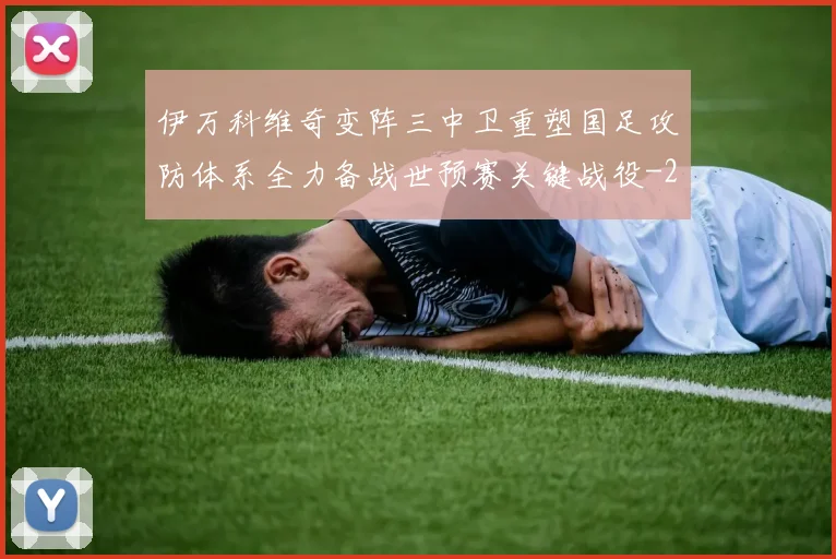 伊万科维奇变阵三中卫重塑国足攻防体系全力备战世预赛关键战役