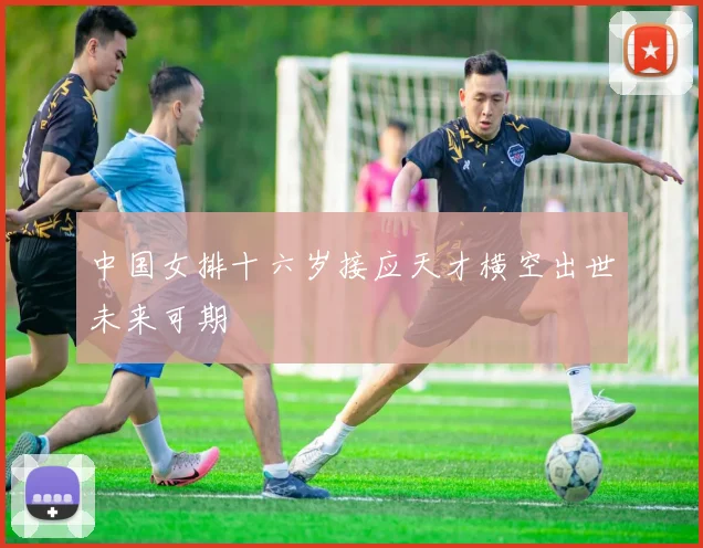 中国女排十六岁接应天才横空出世未来可期