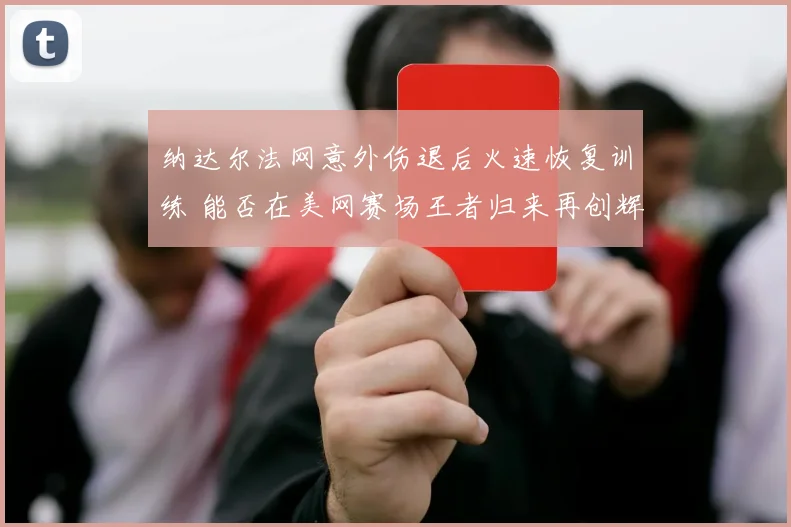 纳达尔法网意外伤退后火速恢复训练 能否在美网赛场王者归来再创辉煌