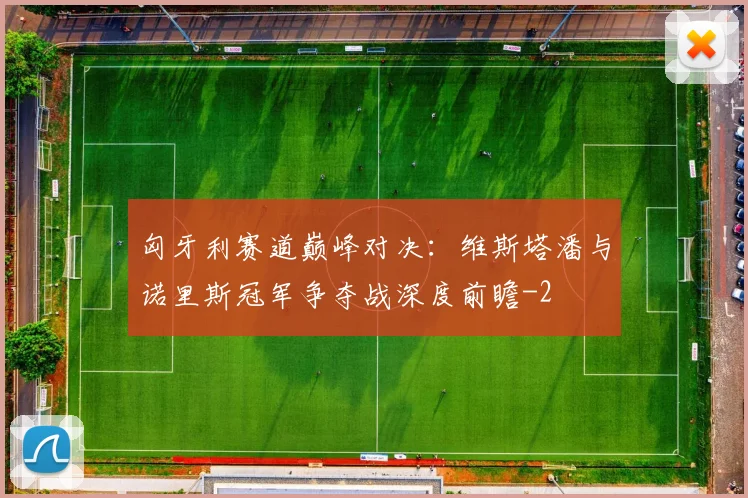 匈牙利赛道巅峰对决：维斯塔潘与诺里斯冠军争夺战深度前瞻
