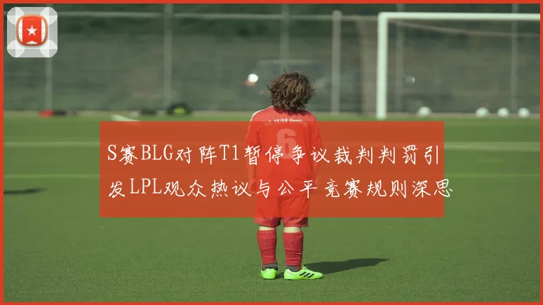 S赛BLG对阵T1暂停争议裁判判罚引发LPL观众热议与公平竞赛规则深思