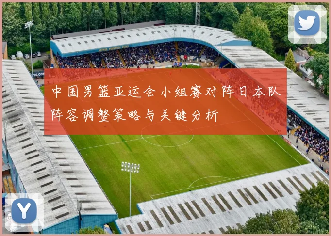 中国男篮亚运会小组赛对阵日本队阵容调整策略与关键分析