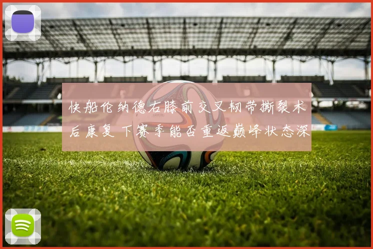 快船伦纳德右膝前交叉韧带撕裂术后康复 下赛季能否重返巅峰状态深度预测