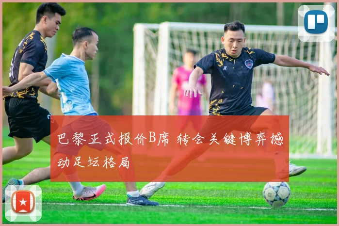 巴黎正式报价B席 转会关键博弈撼动足坛格局
