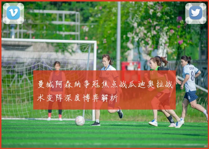 曼城阿森纳争冠焦点战瓜迪奥拉战术变阵深度博弈解析