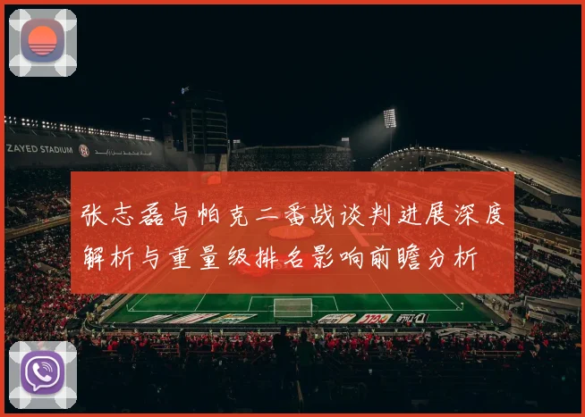 张志磊与帕克二番战谈判进展深度解析与重量级排名影响前瞻分析