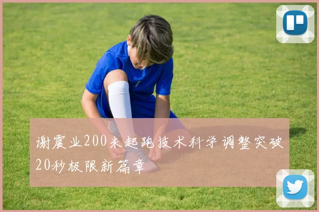 谢震业200米起跑技术科学调整突破20秒极限新篇章