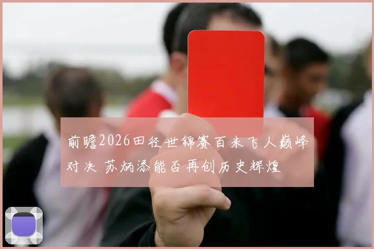 前瞻2026田径世锦赛百米飞人巅峰对决 苏炳添能否再创历史辉煌