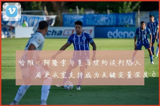 哈维·阿隆索与皇马续约谈判陷入僵局更衣室支持成为关键变量深度观察