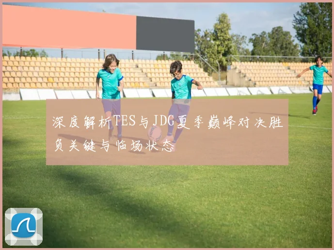 深度解析TES与JDG夏季巅峰对决胜负关键与临场状态