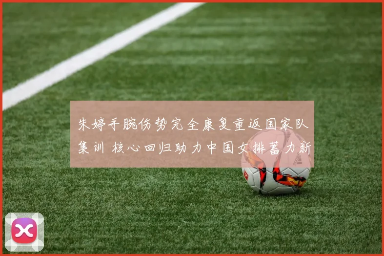 朱婷手腕伤势完全康复重返国家队集训 核心回归助力中国女排蓄力新周期