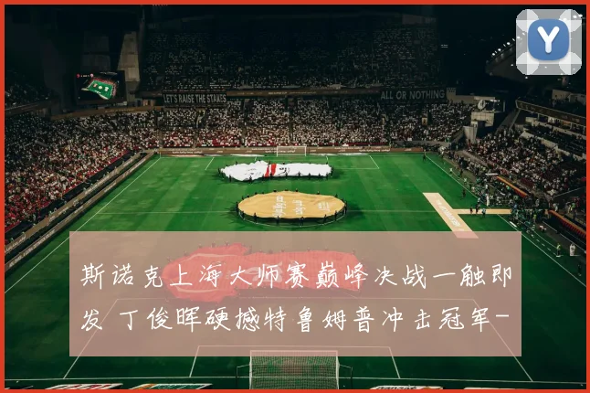 斯诺克上海大师赛巅峰决战一触即发 丁俊晖硬撼特鲁姆普冲击冠军