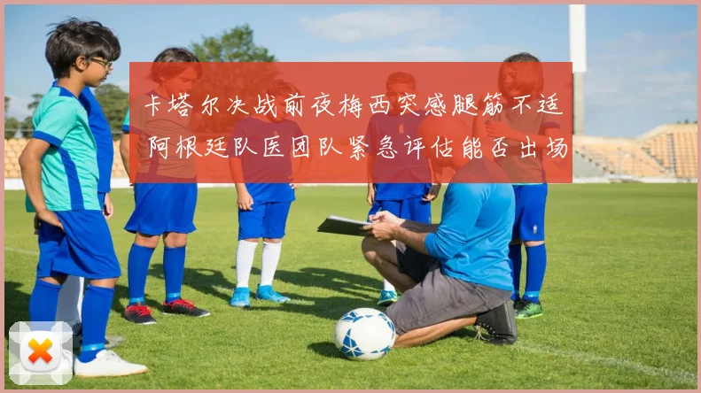 卡塔尔决战前夜梅西突感腿筋不适 阿根廷队医团队紧急评估能否出场
