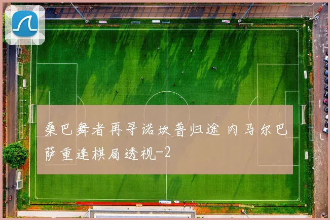 桑巴舞者再寻诺坎普归途 内马尔巴萨重逢棋局透视