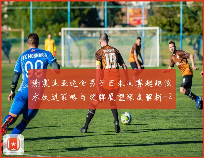 谢震业亚运会男子百米决赛起跑技术改进策略与奖牌展望深度解析