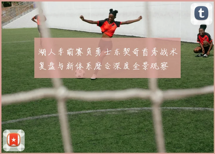 湖人季前赛负勇士东契奇首秀战术复盘与新体系磨合深度全景观察