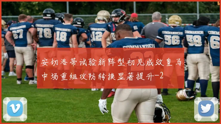 安切洛蒂试验新阵型初见成效皇马中场重组攻防转换显著提升