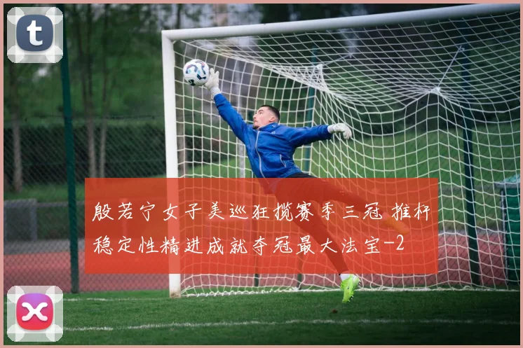 殷若宁女子美巡狂揽赛季三冠 推杆稳定性精进成就夺冠最大法宝