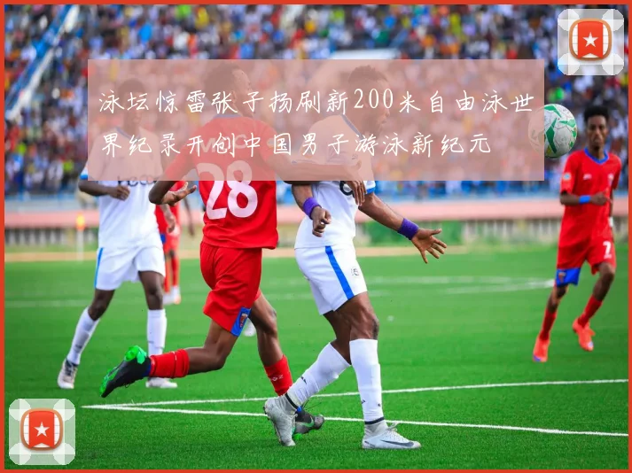 泳坛惊雷张子扬刷新200米自由泳世界纪录开创中国男子游泳新纪元