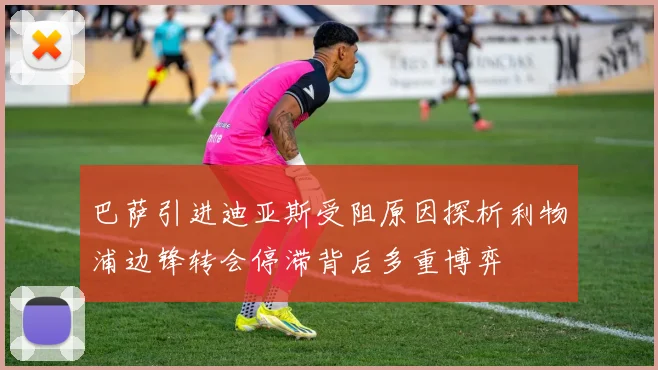 巴萨引进迪亚斯受阻原因探析利物浦边锋转会停滞背后多重博弈