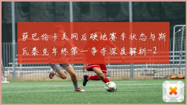 萨巴伦卡美网后硬地赛季状态与斯瓦泰克年终第一争夺深度解析