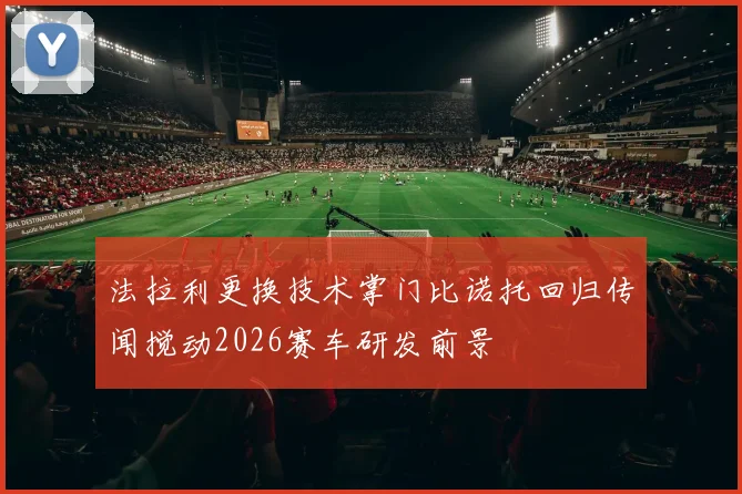 法拉利更换技术掌门比诺托回归传闻搅动2026赛车研发前景