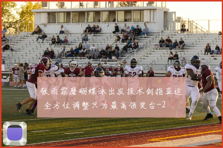 张雨霏磨砺蝶泳出发技术剑指亚运 全方位调整只为最高领奖台