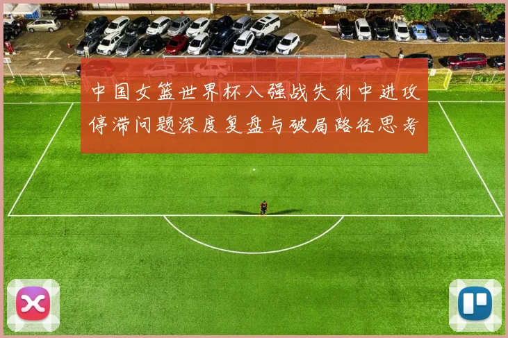 中国女篮世界杯八强战失利中进攻停滞问题深度复盘与破局路径思考