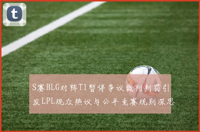 S赛BLG对阵T1暂停争议裁判判罚引发LPL观众热议与公平竞赛规则深思