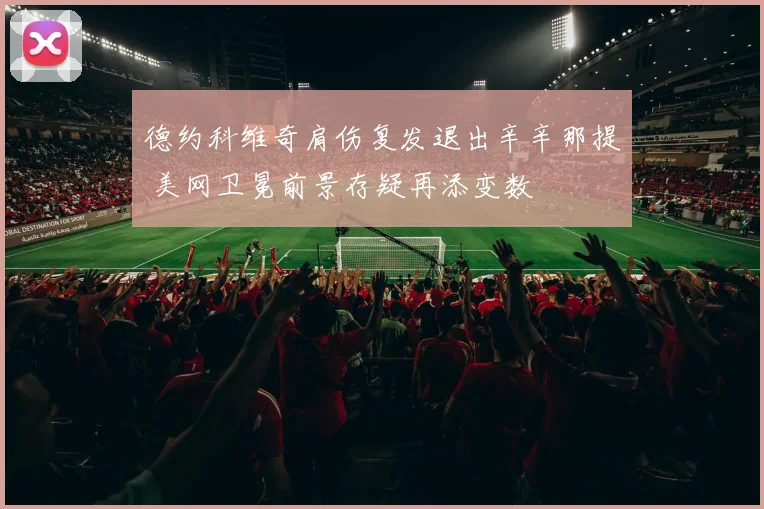 德约科维奇肩伤复发退出辛辛那提 美网卫冕前景存疑再添变数