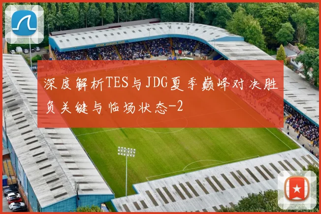 深度解析TES与JDG夏季巅峰对决胜负关键与临场状态