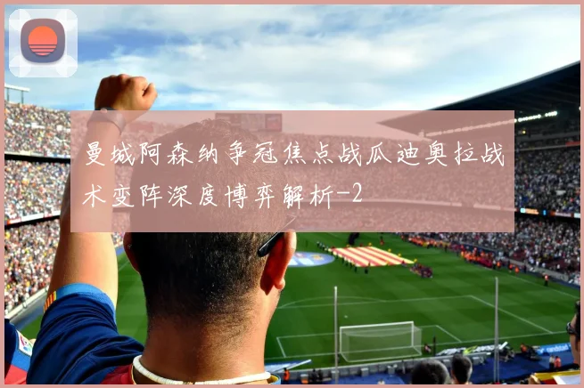 曼城阿森纳争冠焦点战瓜迪奥拉战术变阵深度博弈解析